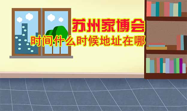 蘇州家博會什么時(shí)間舉辦地址在哪？