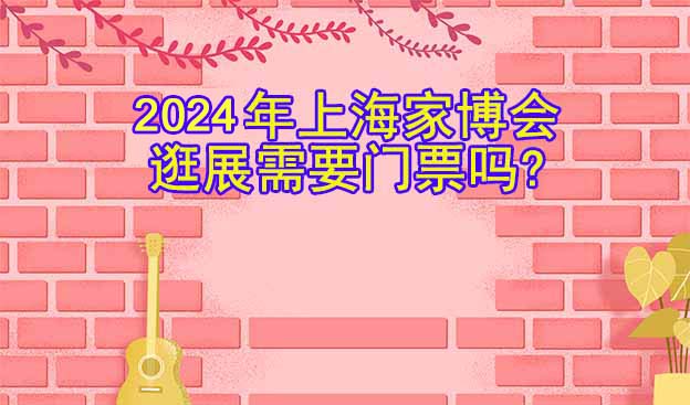 2025年上海家博會逛展需要門票嗎?