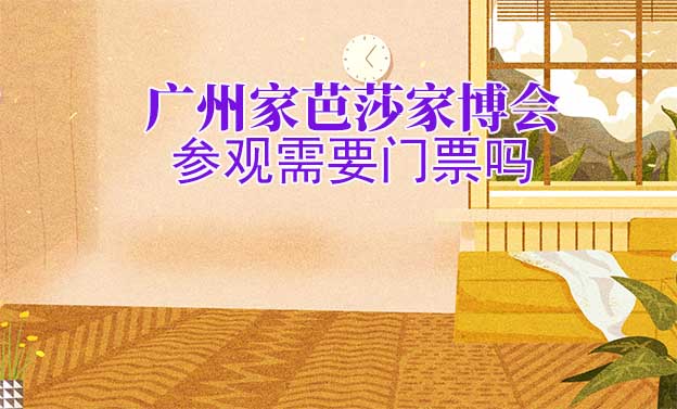 廣州家芭莎家博會參觀需要門票嗎？