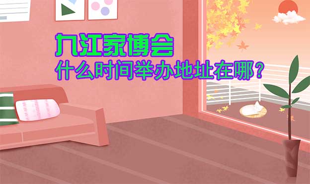 九江家博會(huì)什么時(shí)間舉辦地址在哪？