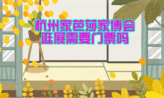 杭州家芭莎家博會逛展需要門票嗎？