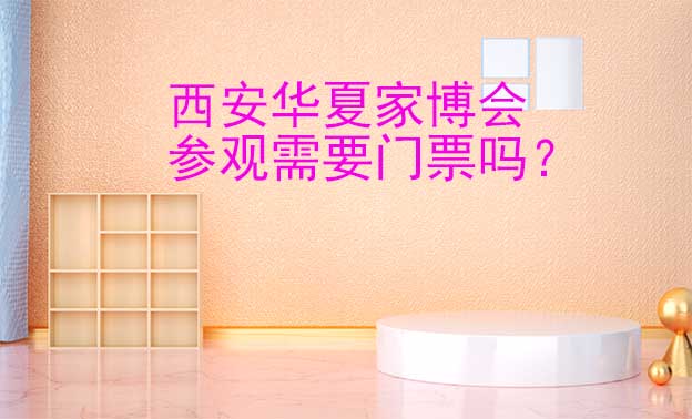 西安華夏家博會(huì)參觀需要門票嗎？