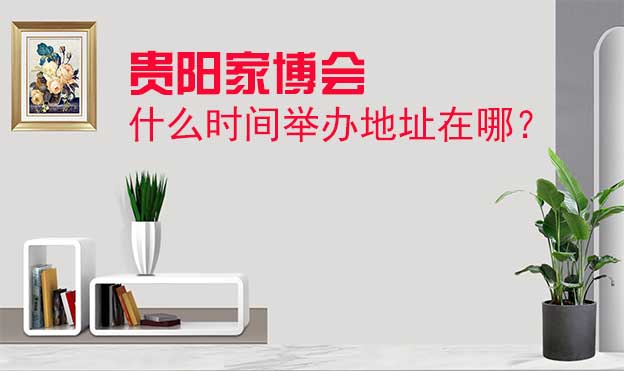 貴陽家博會(huì)什么時(shí)間舉辦地址在哪？