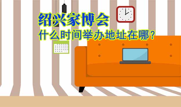 紹興家博會(huì)什么時(shí)間舉辦地址在哪？