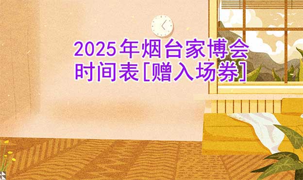 2025年煙臺家博會時間表[贈入場券]