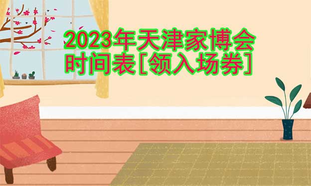 2022年天津家博會時間表[領入場券]