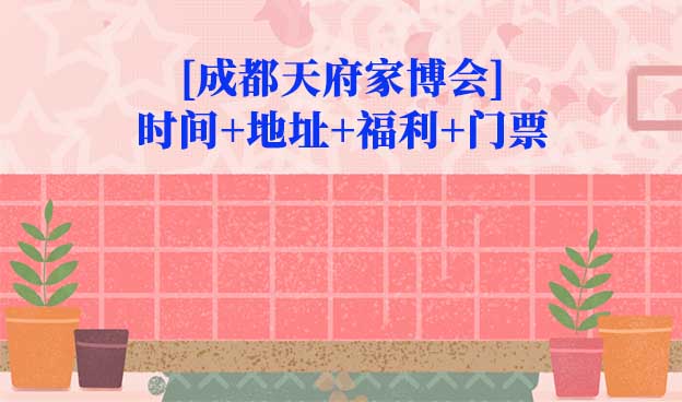 [成都天府家博會(huì)]2025時(shí)間+地址+福利+門票