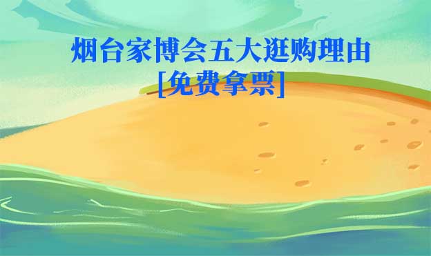 2025煙臺家博會五大逛購理由[免費拿票]