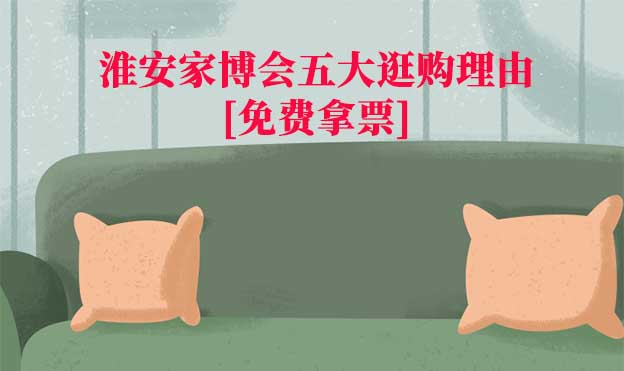 2024淮安家博會五大逛購理由[免費拿票]