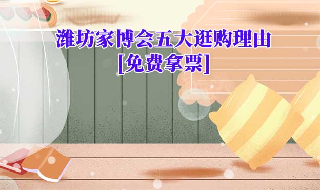 2025濰坊家博會(huì)五大逛購(gòu)理由[免費(fèi)拿票]