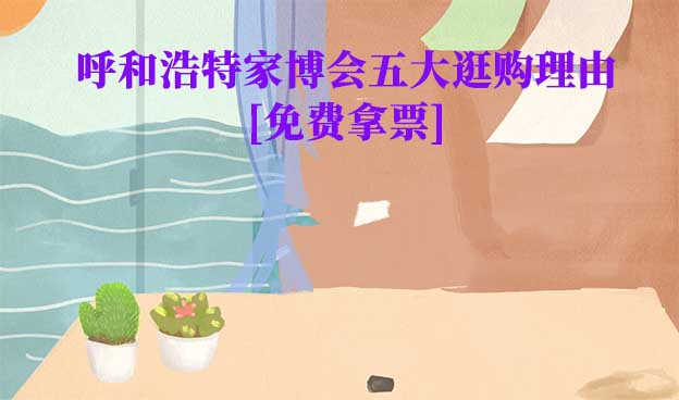 呼和浩特家博會(huì)五大逛購(gòu)理由(呼和浩特家博會(huì)展會(huì)優(yōu)勢(shì))