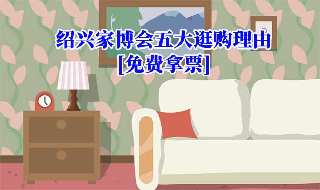 紹興家博會五大逛購理由(紹興家博會展會優(yōu)勢)