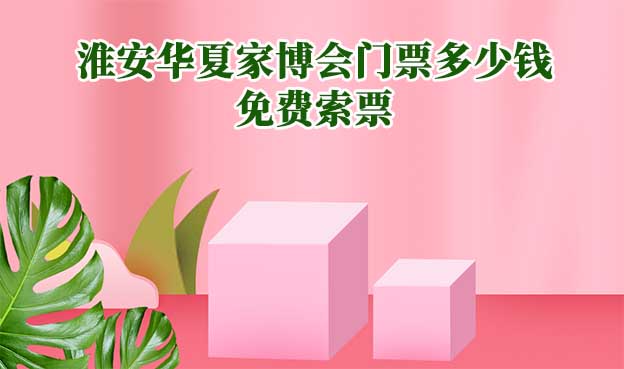 2025年淮安華夏家博會門票多少錢？