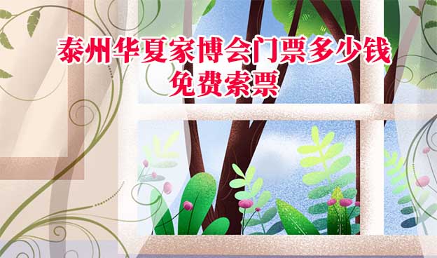 泰州家博會(huì)門票多少錢？(泰州家博會(huì)門票價(jià)格)