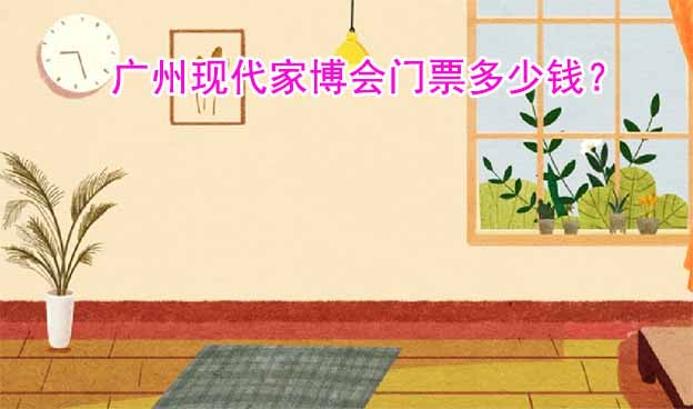 2022年廣州現(xiàn)代家博會(huì)門票多少錢？