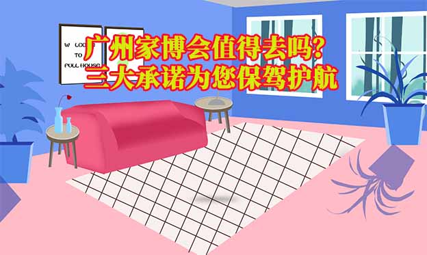 廣州家博會值得去嗎？三大承諾為您保駕護航