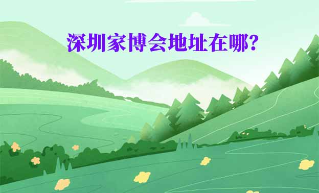 2025年深圳家博會地址在哪？