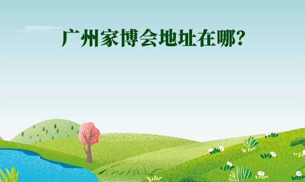 2024年廣州家博會地址在哪？