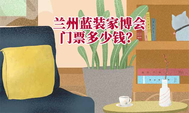 蘭州家博會(huì)門票多少錢？(蘭州家博會(huì)門票價(jià)格)