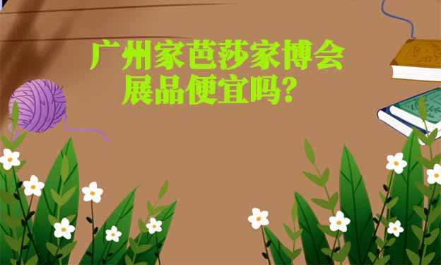 廣州家芭莎家博會(huì)展品便宜嗎？
