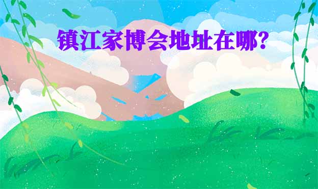 2025年鎮(zhèn)江家博會地址在哪？