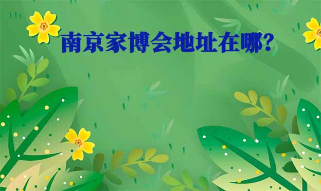 2025年南京家博會地址在哪？