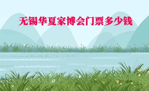 2025年無錫華夏家博會門票多少錢？