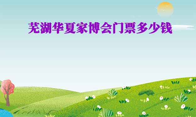 2025年蕪湖華夏家博會門票多少錢？