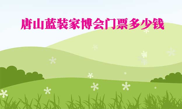 2025年唐山藍裝家博會門票多少錢？