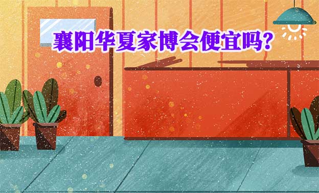 襄陽華夏家博會(huì)便宜嗎？