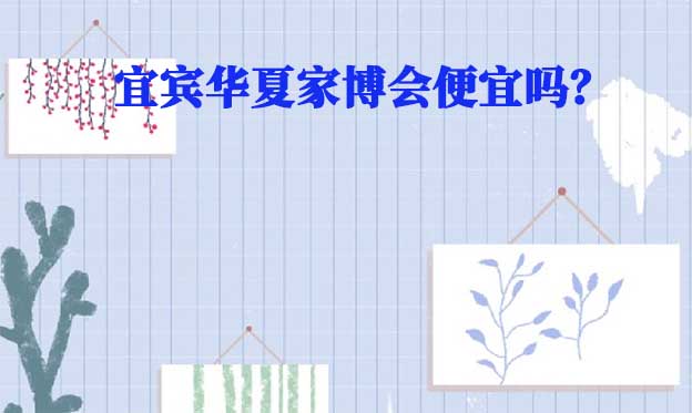 宜賓華夏家博會便宜嗎？