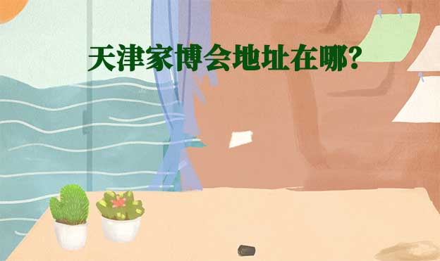 2024年天津家博會(huì)地址在哪？