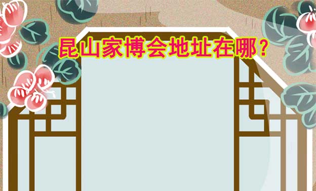 2025年昆山家博會地址在哪？