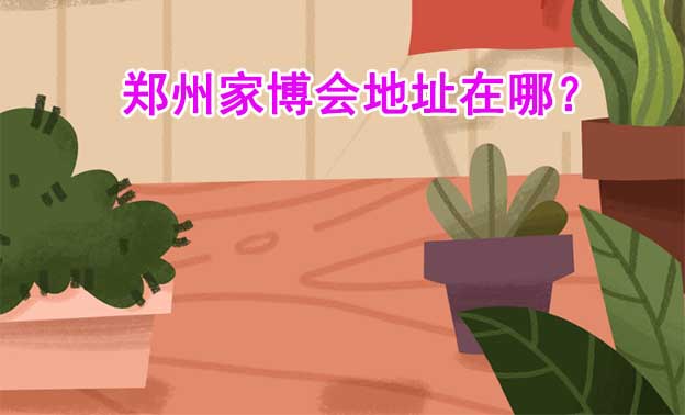 2025鄭州家博會(huì)地址在哪？(鄭州家博會(huì)展館位置)