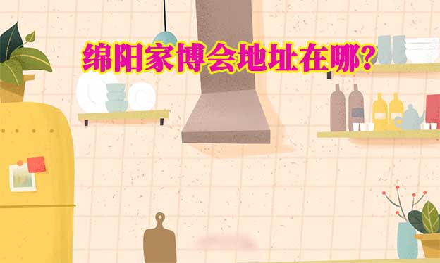 2025年綿陽家博會地址在哪？