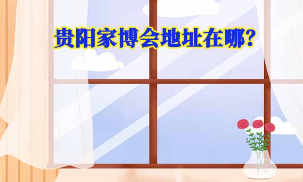 2025年貴陽家博會地址在哪？