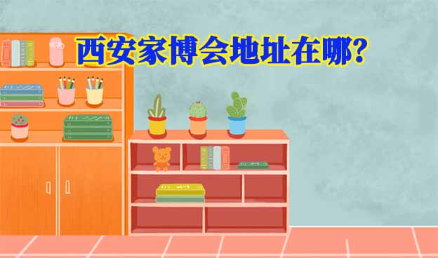 2025年西安家博會(huì)地址在哪？