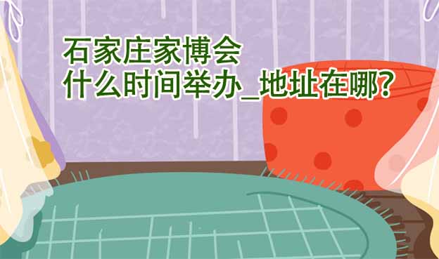 石家莊家博會什么時間舉辦_地址在哪？