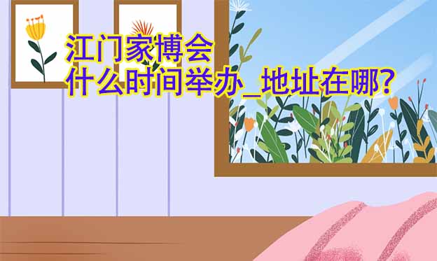 江門家博會(huì)什么時(shí)間舉辦_地址在哪？