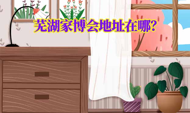 2025年蕪湖家博會地址在哪？