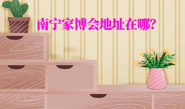 2025年南寧家博會地址在哪？