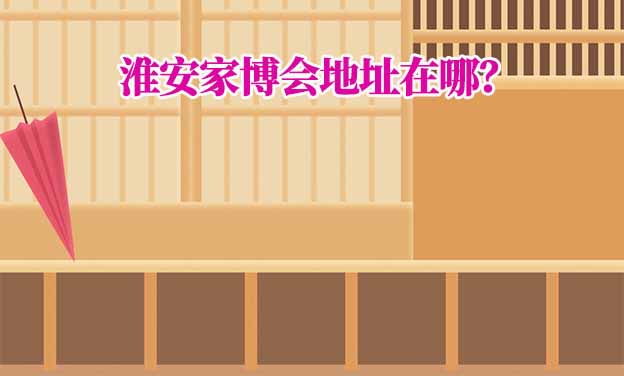 2025年淮安家博會(huì)地址在哪？