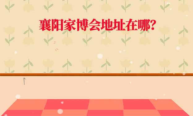2025年襄陽家博會地址在哪？