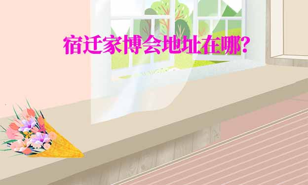 2025年宿遷家博會地址在哪？