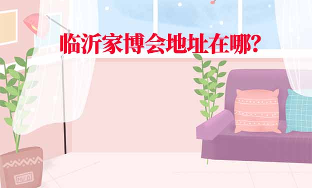 2025年臨沂家博會地址在哪？