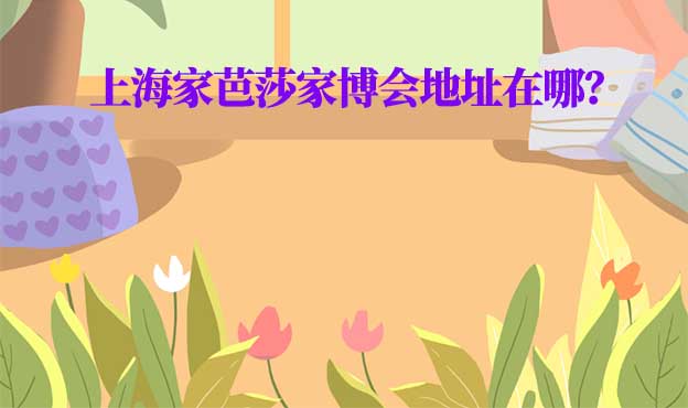 2025年上海家芭莎家博會地址在哪？