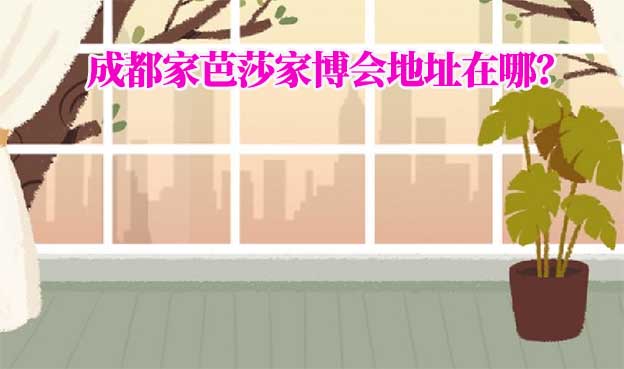2025年成都家芭莎家博會地址在哪？