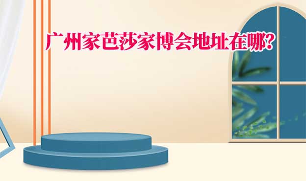 2025年廣州家芭莎家博會地址在哪？