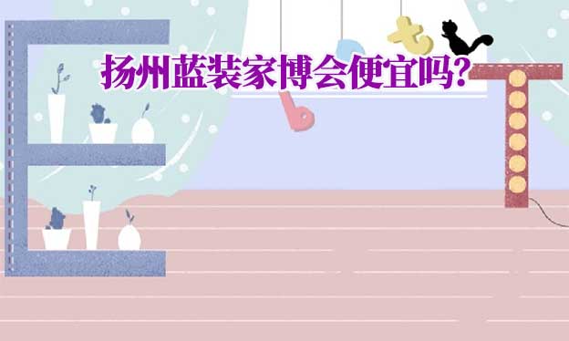 揚(yáng)州藍(lán)裝家博會(huì)便宜嗎？