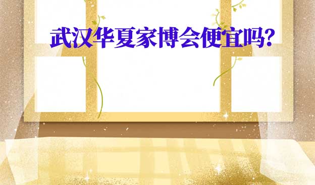 武漢華夏家博會(huì)便宜嗎？